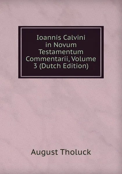 Обложка книги Ioannis Calvini in Novum Testamentum Commentarii, Volume 3 (Dutch Edition), August Tholuck