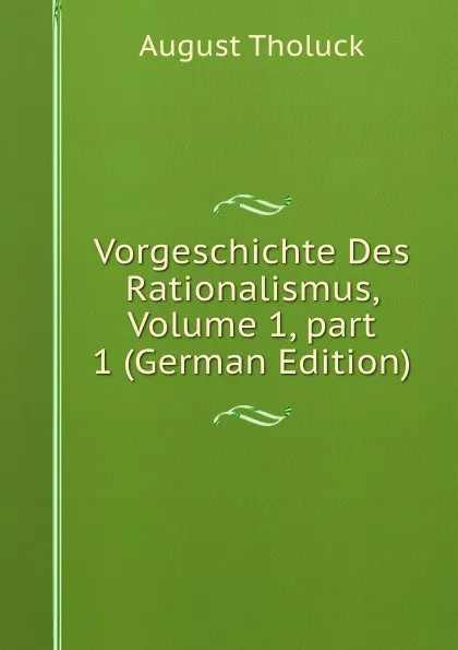 Обложка книги Vorgeschichte Des Rationalismus, Volume 1,.part 1 (German Edition), August Tholuck