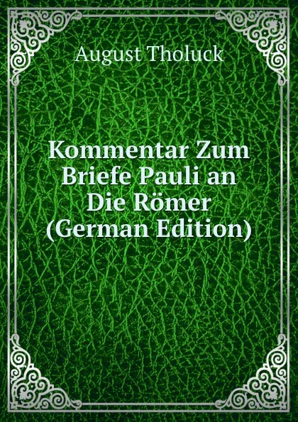 Обложка книги Kommentar Zum Briefe Pauli an Die Romer (German Edition), August Tholuck