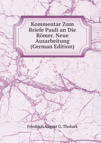 Обложка книги Kommentar Zum Briefe Pauli an Die Romer. Neue Ausarbeitung (German Edition), Friedrich August G. Tholuck