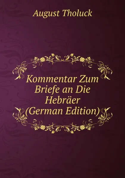 Обложка книги Kommentar Zum Briefe an Die Hebraer (German Edition), August Tholuck