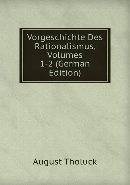 Обложка книги Vorgeschichte Des Rationalismus, Volumes 1-2 (German Edition), August Tholuck