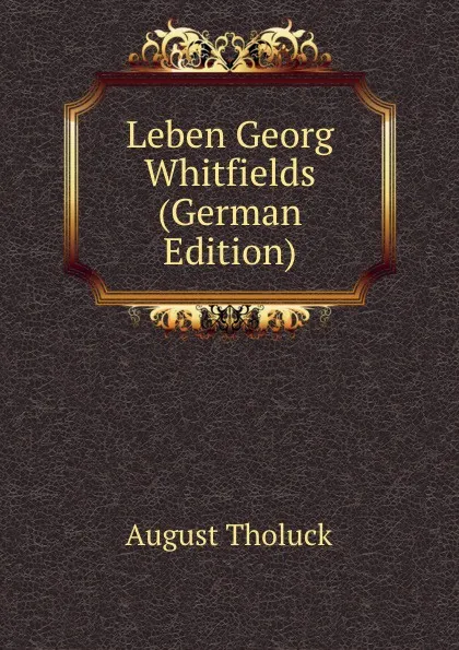 Обложка книги Leben Georg Whitfields (German Edition), August Tholuck