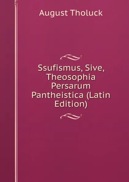 Обложка книги Ssufismus, Sive, Theosophia Persarum Pantheistica (Latin Edition), August Tholuck