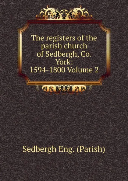 Обложка книги The registers of the parish church of Sedbergh, Co. York: 1594-1800 Volume 2, Sedbergh Eng. (Parish)