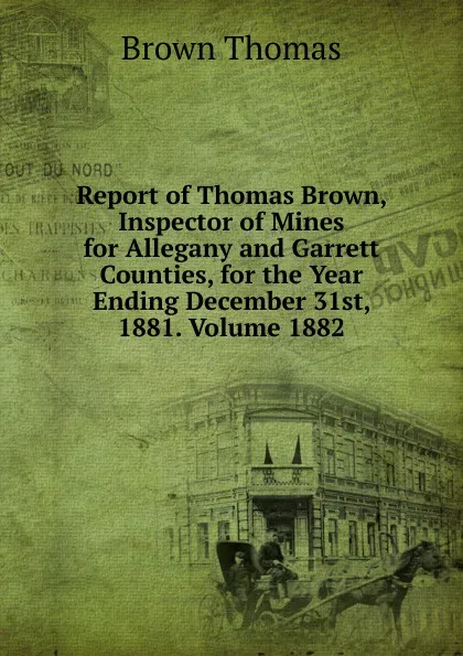 Обложка книги Report of Thomas Brown, Inspector of Mines for Allegany and Garrett Counties, for the Year Ending December 31st, 1881. Volume 1882, Thomas Brown