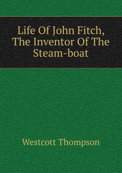 Обложка книги Life Of John Fitch, The Inventor Of The Steam-boat, Westcott Thompson