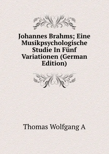 Обложка книги Johannes Brahms; Eine Musikpsychologische Studie In Funf Variationen (German Edition), Thomas Wolfgang A