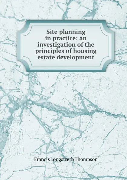 Обложка книги Site planning in practice; an investigation of the principles of housing estate development, Francis Longstreth Thompson