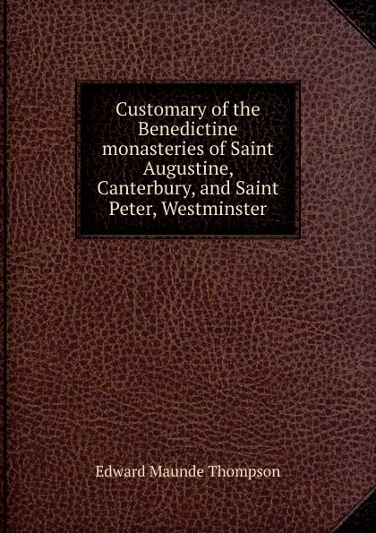 Обложка книги Customary of the Benedictine monasteries of Saint Augustine, Canterbury, and Saint Peter, Westminster, Edward Maunde Thompson