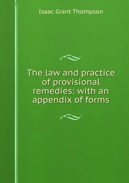 Обложка книги The law and practice of provisional remedies: with an appendix of forms, Isaac Grant Thompson