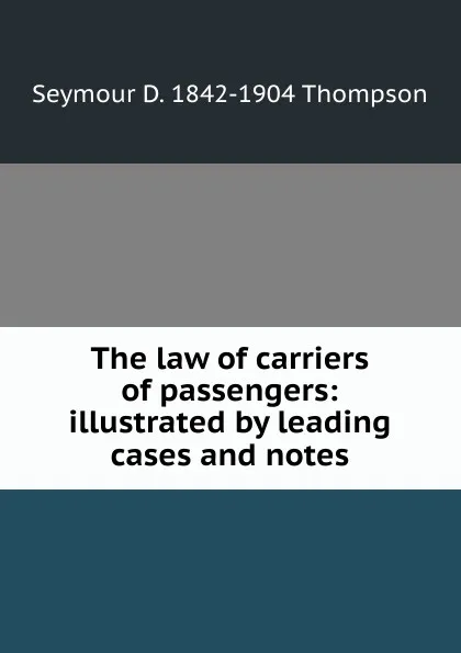 Обложка книги The law of carriers of passengers: illustrated by leading cases and notes, Seymour D. 1842-1904 Thompson