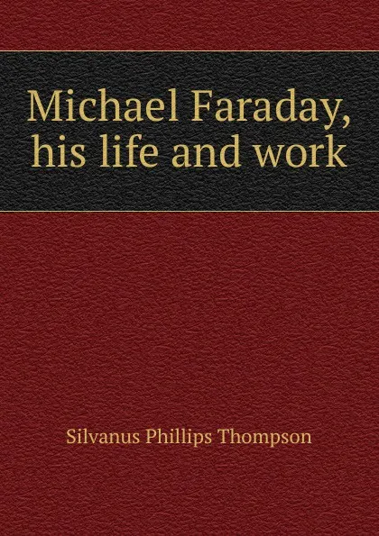 Обложка книги Michael Faraday, his life and work, Silvanus Phillips Thompson