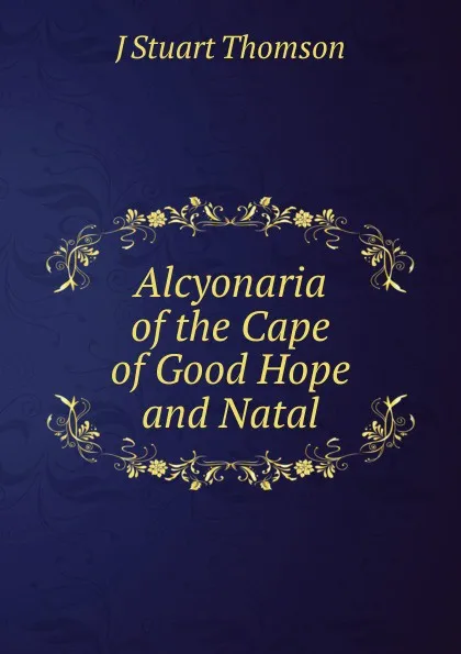 Обложка книги Alcyonaria of the Cape of Good Hope and Natal, J Stuart Thomson