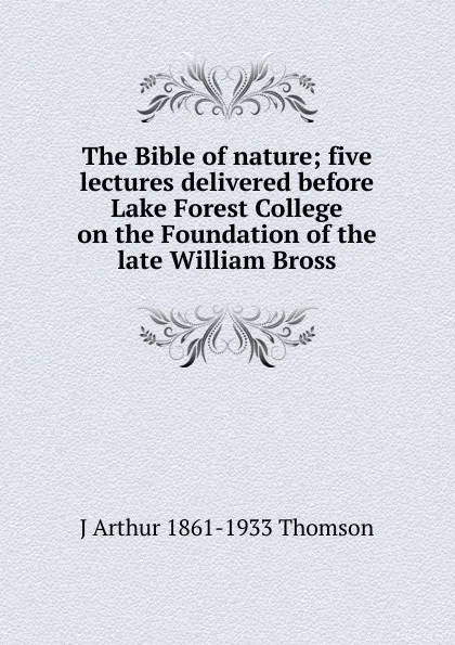 Обложка книги The Bible of nature; five lectures delivered before Lake Forest College on the Foundation of the late William Bross, J Arthur 1861-1933 Thomson
