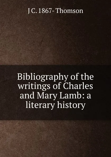 Обложка книги Bibliography of the writings of Charles and Mary Lamb: a literary history, J C. 1867- Thomson