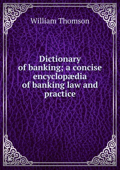 Обложка книги Dictionary of banking; a concise encyclopaedia of banking law and practice, William Thomson