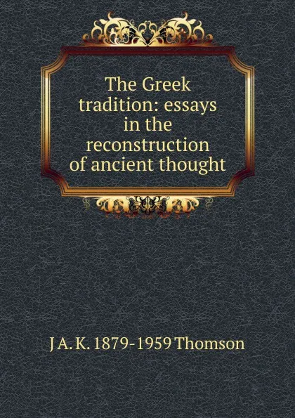 Обложка книги The Greek tradition: essays in the reconstruction of ancient thought, J A. K. 1879-1959 Thomson