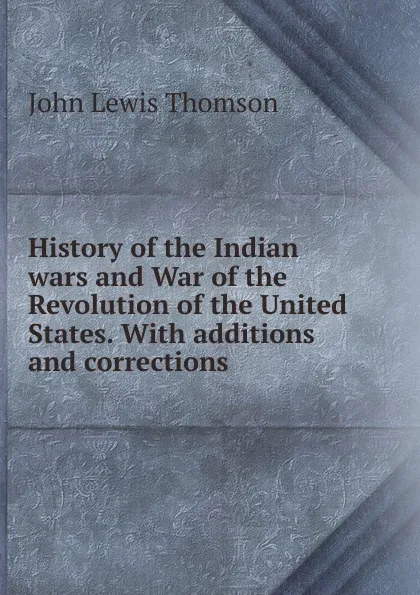 Обложка книги History of the Indian wars and War of the Revolution of the United States. With additions and corrections, John Lewis Thomson