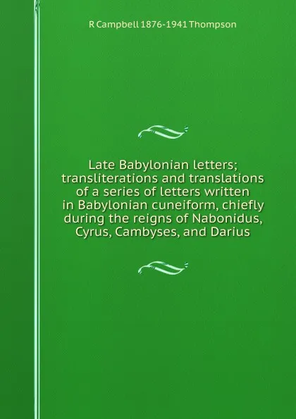 Обложка книги Late Babylonian letters; transliterations and translations of a series of letters written in Babylonian cuneiform, chiefly during the reigns of Nabonidus, Cyrus, Cambyses, and Darius, R Campbell 1876-1941 Thompson