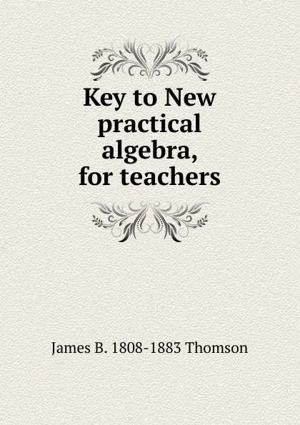 Обложка книги Key to New practical algebra, for teachers, James B. 1808-1883 Thomson