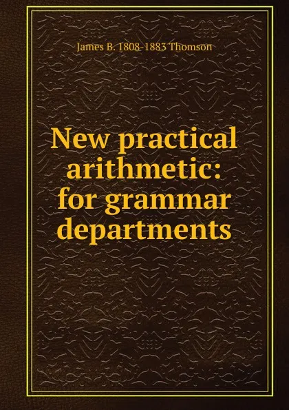 Обложка книги New practical arithmetic: for grammar departments, James B. 1808-1883 Thomson