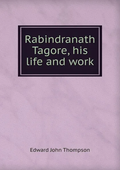 Обложка книги Rabindranath Tagore, his life and work, Edward John Thompson