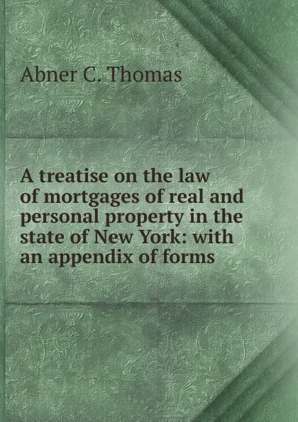 Обложка книги A treatise on the law of mortgages of real and personal property in the state of New York: with an appendix of forms, Abner C. Thomas