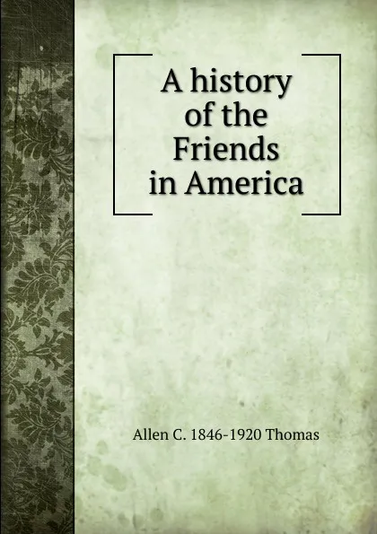 Обложка книги A history of the Friends in America, Allen C. 1846-1920 Thomas