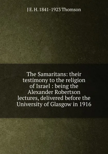 Обложка книги The Samaritans: their testimony to the religion of Israel : being the Alexander Robertson lectures, delivered before the University of Glasgow in 1916, J E. H. 1841-1923 Thomson