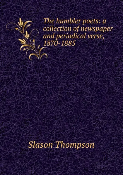 Обложка книги The humbler poets: a collection of newspaper and periodical verse, 1870-1885, Slason Thompson