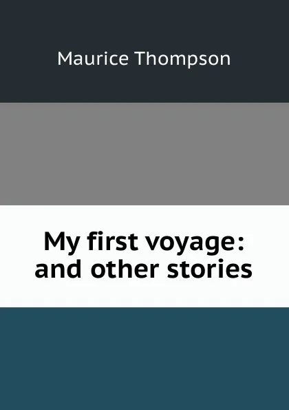 Обложка книги My first voyage: and other stories, Maurice Thompson