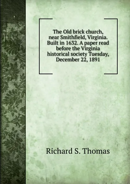 Обложка книги The Old brick church, near Smithfield, Virginia. Built in 1632. A paper read before the Virginia historical society Tuesday, December 22, 1891, Richard S. Thomas