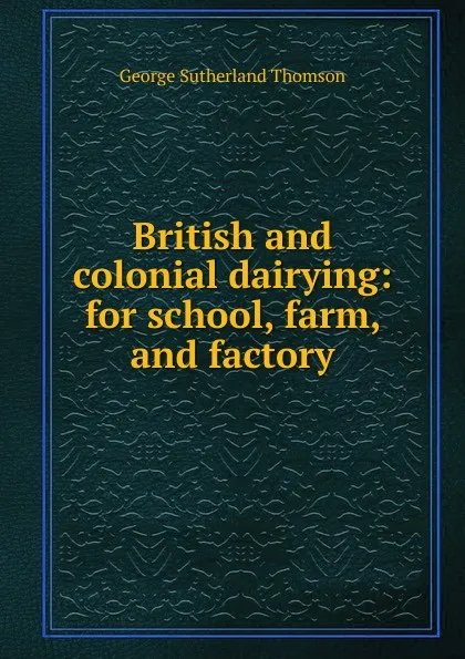 Обложка книги British and colonial dairying: for school, farm, and factory, George Sutherland Thomson