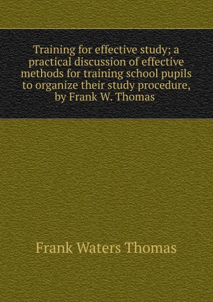 Обложка книги Training for effective study; a practical discussion of effective methods for training school pupils to organize their study procedure, by Frank W. Thomas ., Frank Waters Thomas