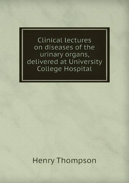 Обложка книги Clinical lectures on diseases of the urinary organs, delivered at University College Hospital, Henry Thompson