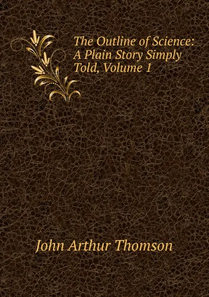 Обложка книги The Outline of Science: A Plain Story Simply Told, Volume 1, J. Arthur Thomson