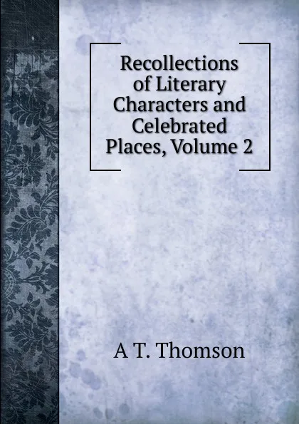 Обложка книги Recollections of Literary Characters and Celebrated Places, Volume 2, A T. Thomson