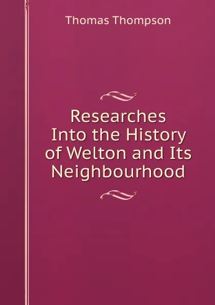 Обложка книги Researches Into the History of Welton and Its Neighbourhood, Thomas Thompson