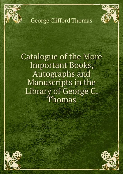 Обложка книги Catalogue of the More Important Books, Autographs and Manuscripts in the Library of George C. Thomas, George Clifford Thomas