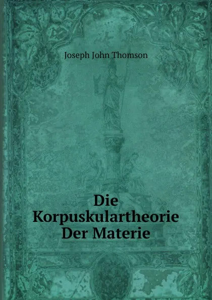 Обложка книги Die Korpuskulartheorie Der Materie, J.J. Thomson