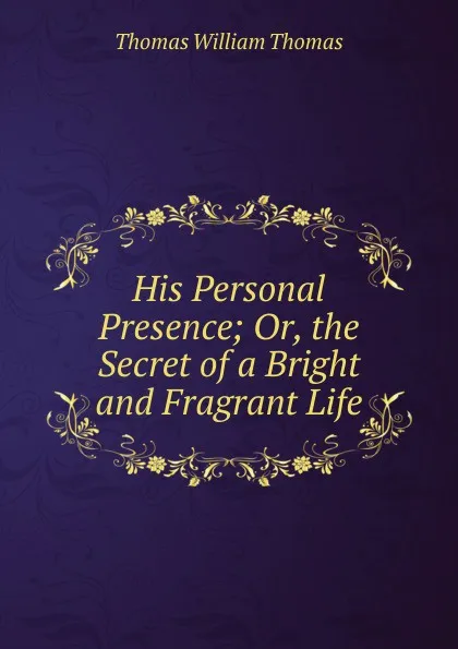 Обложка книги His Personal Presence; Or, the Secret of a Bright and Fragrant Life, Thomas William Thomas