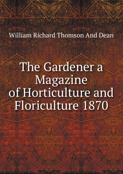 Обложка книги The Gardener a Magazine of Horticulture and Floriculture 1870, William Richard Thomson And Dean