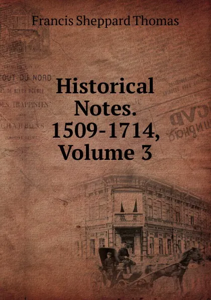 Обложка книги Historical Notes. 1509-1714, Volume 3, Francis Sheppard Thomas