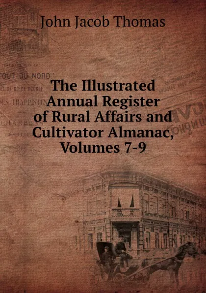 Обложка книги The Illustrated Annual Register of Rural Affairs and Cultivator Almanac, Volumes 7-9, John Jacob Thomas