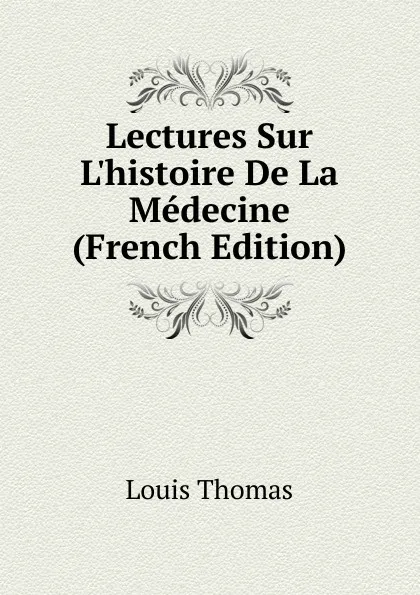 Обложка книги Lectures Sur L.histoire De La Medecine (French Edition), Louis Thomas