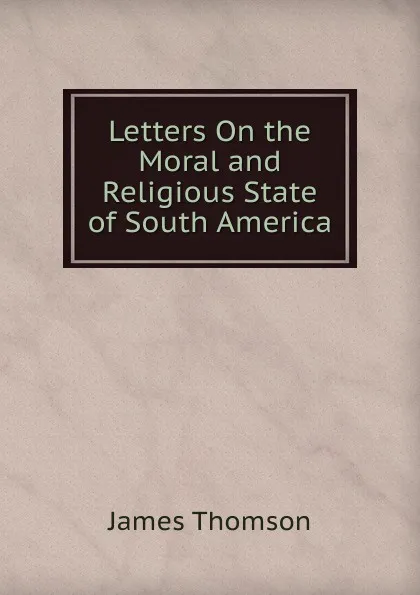 Обложка книги Letters On the Moral and Religious State of South America, Thomson James