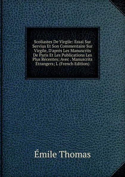 Обложка книги Scoliastes De Virgile: Essai Sur Servius Et Son Commentaire Sur Virgile, D.apres Les Manuscrits De Paris Et Les Publications Les Plus Recentes; Avec . Manuscrits Etrangers; L (French Edition), Émile Thomas