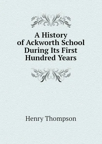 Обложка книги A History of Ackworth School During Its First Hundred Years, Henry Thompson