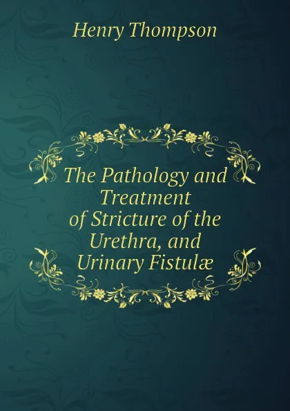 Обложка книги The Pathology and Treatment of Stricture of the Urethra, and Urinary Fistulae, Henry Thompson